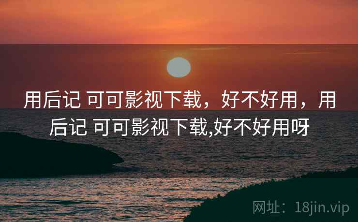 用后记 可可影视下载,好不好用,用后记 可可影视下载,好不好用呀 用后记 可可影视下载,好不好用,用后记 可可影视下载,好不好用呀