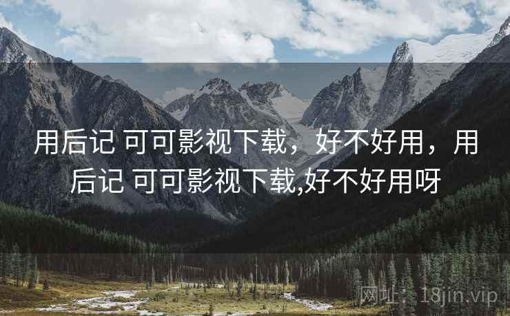 用后记 可可影视下载,好不好用,用后记 可可影视下载,好不好用呀 用后记 可可影视下载,好不好用,用后记 可可影视下载,好不好用呀