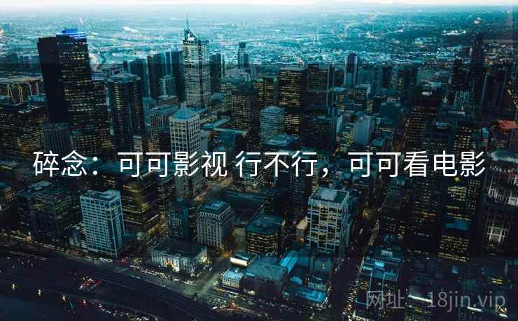 碎念：可可影视 行不行，可可看电影