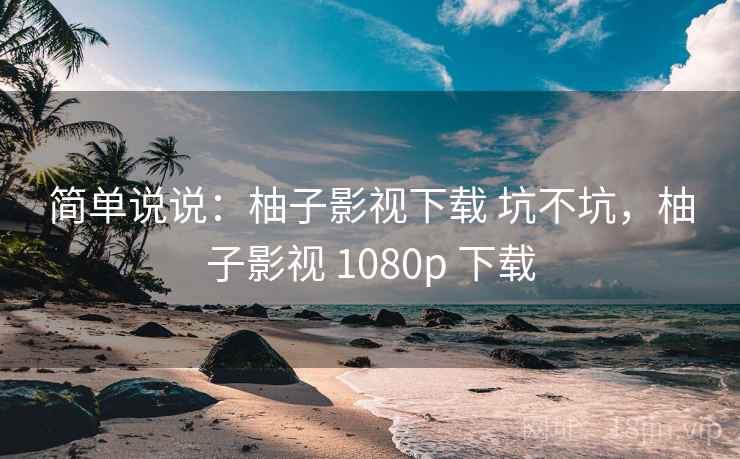 简单说说:柚子影视下载 坑不坑,柚子影视 1080p 下载 简单说说:柚子影视下载 坑不坑,柚子影视 1080p 下载