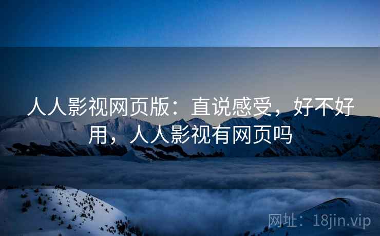 人人影视网页版:直说感受,好不好用,人人影视有网页吗 人人影视网页版:直说感受,好不好用,人人影视有网页吗