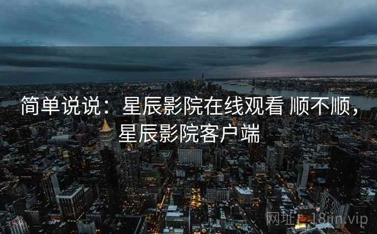 简单说说：星辰影院在线观看 顺不顺，星辰影院客户端