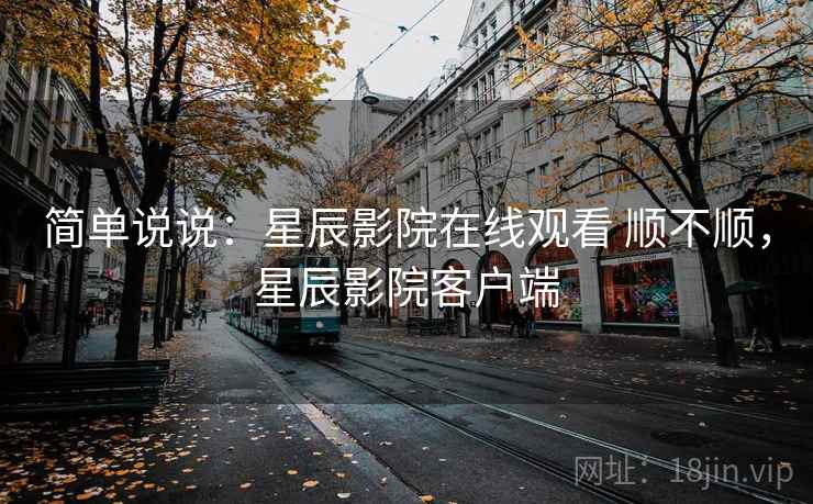 简单说说：星辰影院在线观看 顺不顺，星辰影院客户端