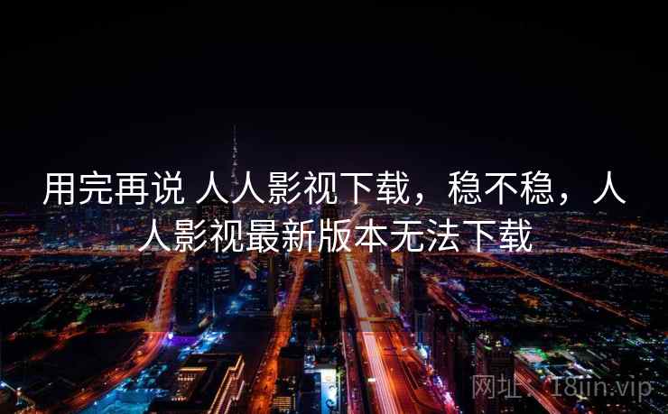 用完再说 人人影视下载,稳不稳,人人影视最新版本无法下载 用完再说 人人影视下载,稳不稳,人人影视最新版本无法下载