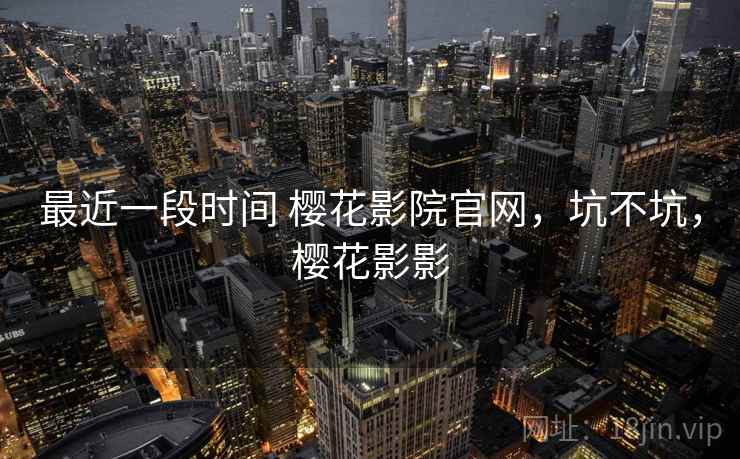 最近一段时间 樱花影院官网,坑不坑,樱花影影 最近一段时间 樱花影院官网,坑不坑,樱花影影