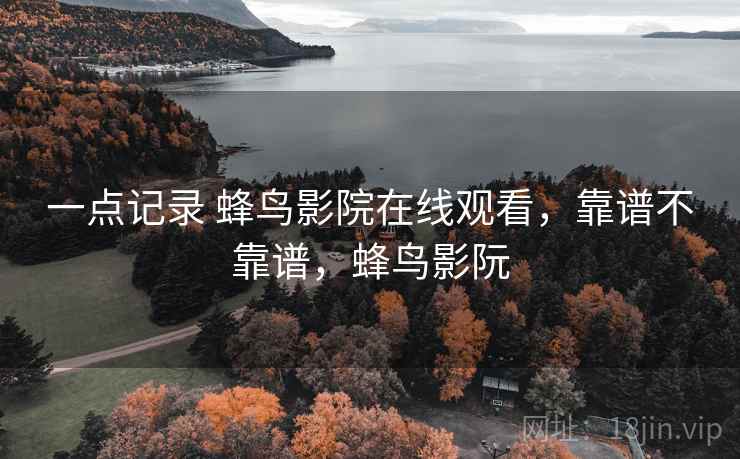 一点记录 蜂鸟影院在线观看,靠谱不靠谱,蜂鸟影阮 一点记录 蜂鸟影院在线观看,靠谱不靠谱,蜂鸟影阮