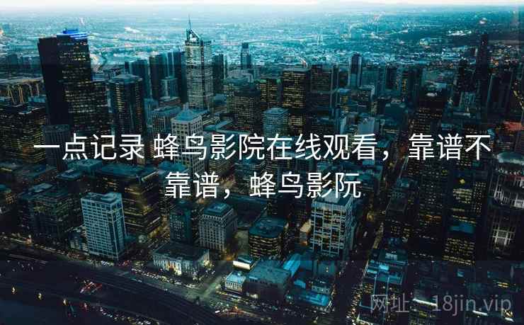 一点记录 蜂鸟影院在线观看,靠谱不靠谱,蜂鸟影阮 一点记录 蜂鸟影院在线观看,靠谱不靠谱,蜂鸟影阮
