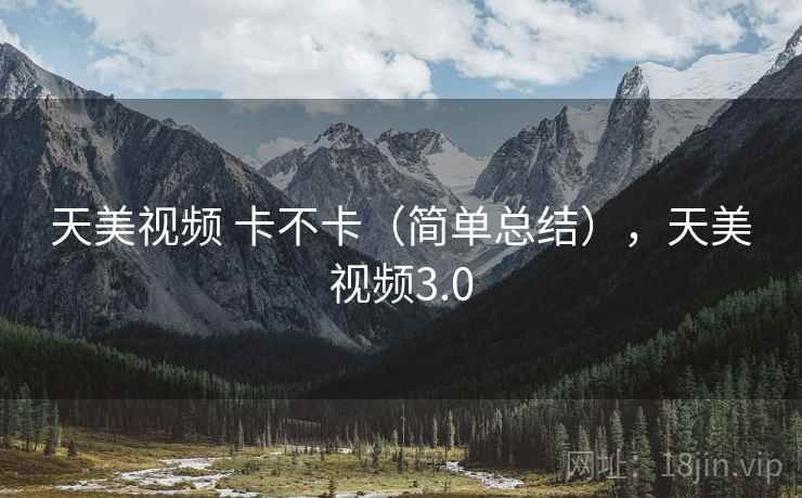 天美视频 卡不卡(简单总结),天美视频3.0 天美视频 卡不卡(简单总结),天美视频3.0
