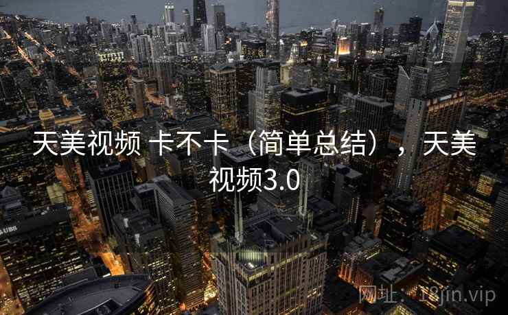 天美视频 卡不卡(简单总结),天美视频3.0 天美视频 卡不卡(简单总结),天美视频3.0