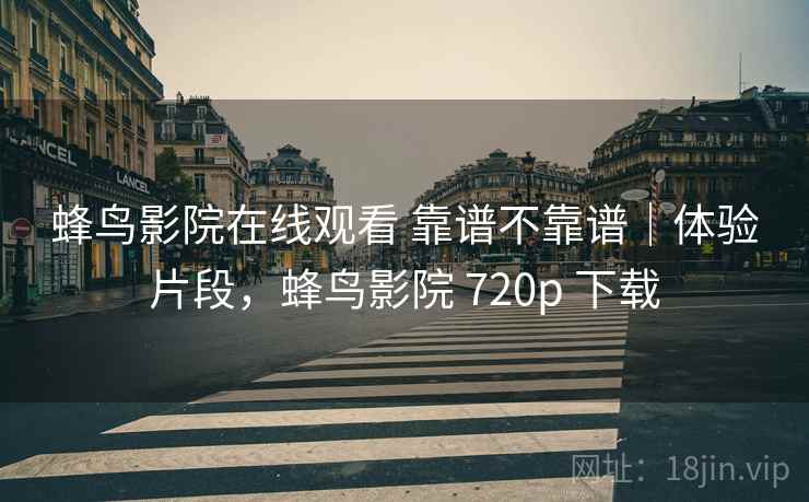 蜂鸟影院在线观看 靠谱不靠谱|体验片段,蜂鸟影院 720p 下载 蜂鸟影院在线观看 靠谱不靠谱|体验片段,蜂鸟影院 720p 下载