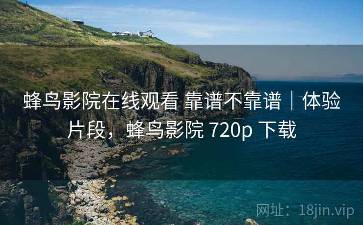蜂鸟影院在线观看 靠谱不靠谱|体验片段,蜂鸟影院 720p 下载 蜂鸟影院在线观看 靠谱不靠谱|体验片段,蜂鸟影院 720p 下载