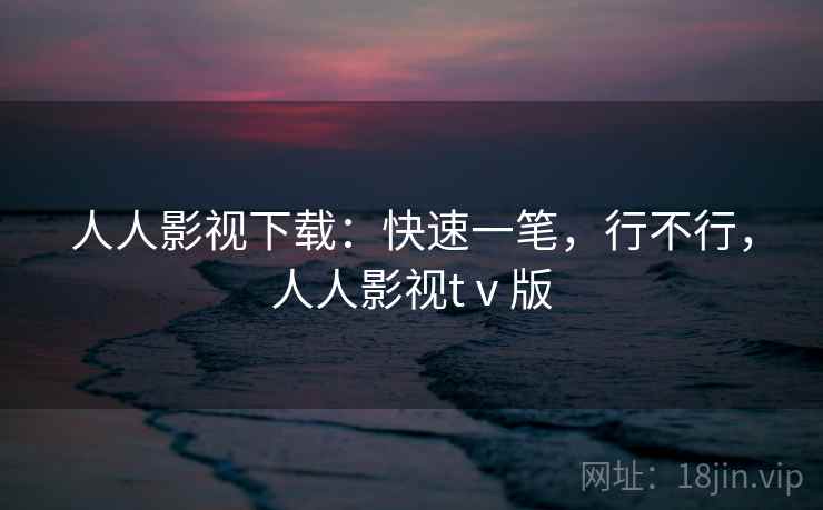 人人影视下载:快速一笔,行不行,人人影视tⅴ版 人人影视下载:快速一笔,行不行,人人影视tⅴ版