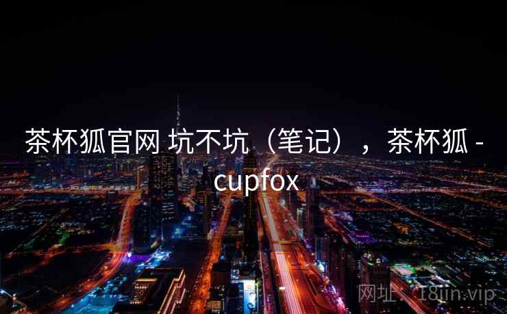 茶杯狐官网 坑不坑(笔记),茶杯狐 - cupfox 茶杯狐官网 坑不坑(笔记),茶杯狐 - cupfox