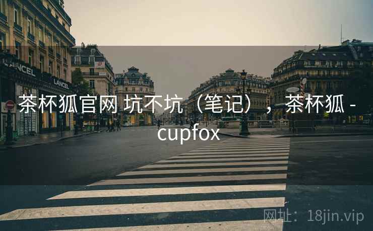 茶杯狐官网 坑不坑(笔记),茶杯狐 - cupfox 茶杯狐官网 坑不坑(笔记),茶杯狐 - cupfox