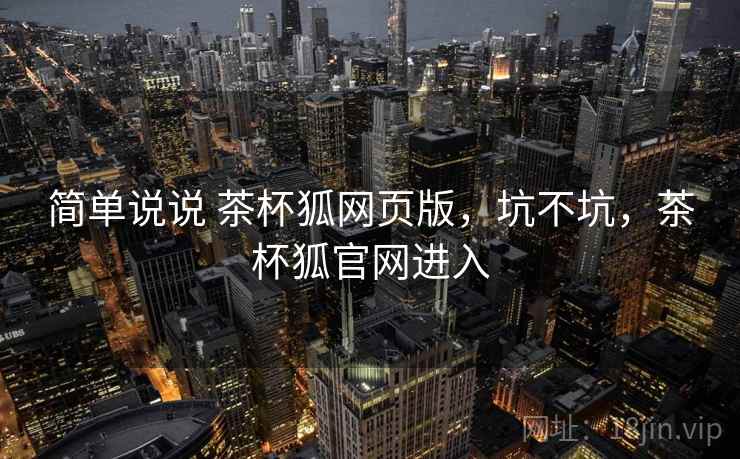 简单说说 茶杯狐网页版,坑不坑,茶杯狐官网进入 简单说说 茶杯狐网页版,坑不坑,茶杯狐官网进入