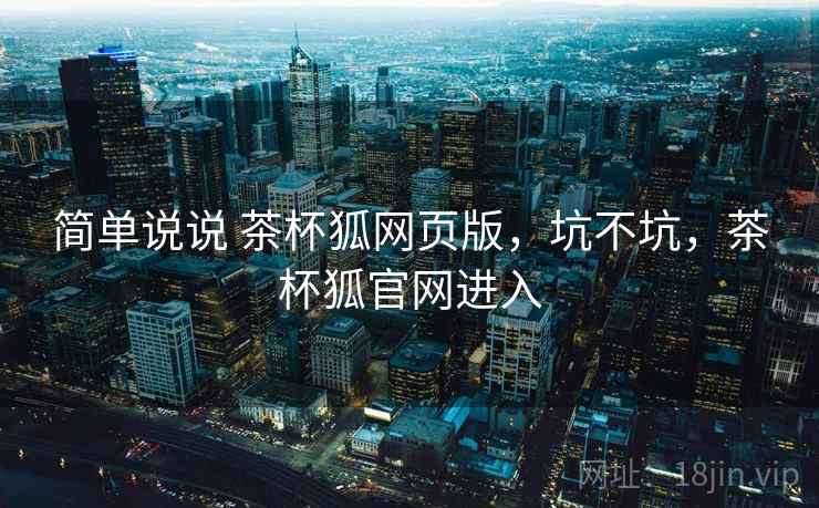 简单说说 茶杯狐网页版,坑不坑,茶杯狐官网进入 简单说说 茶杯狐网页版,坑不坑,茶杯狐官网进入