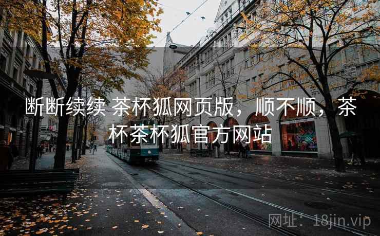 断断续续 茶杯狐网页版,顺不顺,茶杯茶杯狐官方网站 断断续续 茶杯狐网页版,顺不顺,茶杯茶杯狐官方网站