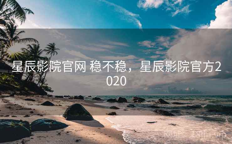 星辰影院官网 稳不稳,星辰影院官方2020 星辰影院官网 稳不稳,星辰影院官方2020