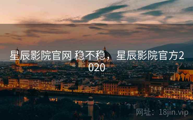 星辰影院官网 稳不稳,星辰影院官方2020 星辰影院官网 稳不稳,星辰影院官方2020