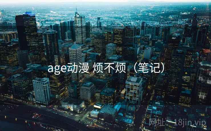 age动漫 烦不烦(笔记) age动漫 烦不烦(笔记)