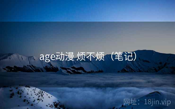 age动漫 烦不烦(笔记) age动漫 烦不烦(笔记)