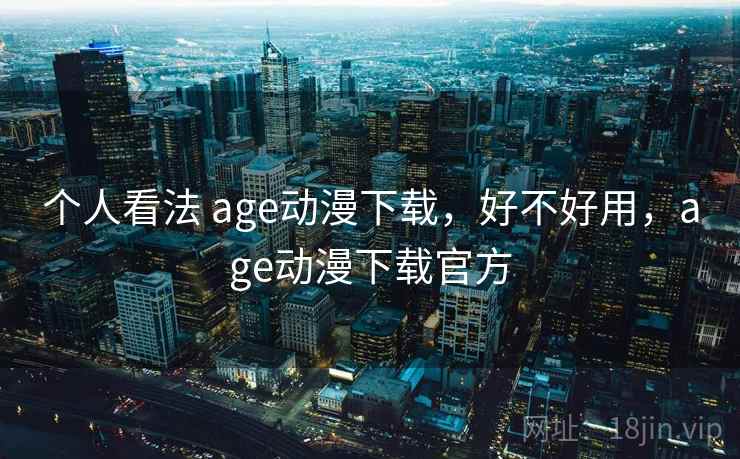 个人看法 age动漫下载,好不好用,age动漫下载官方 个人看法 age动漫下载,好不好用,age动漫下载官方