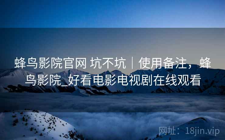 蜂鸟影院官网 坑不坑|使用备注,蜂鸟影院_好看电影电视剧在线观看 蜂鸟影院官网 坑不坑|使用备注,蜂鸟影院_好看电影电视剧在线观看
