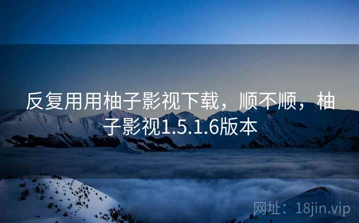 反复用用柚子影视下载,顺不顺,柚子影视1.5.1.6版本 反复用用柚子影视下载,顺不顺,柚子影视1.5.1.6版本