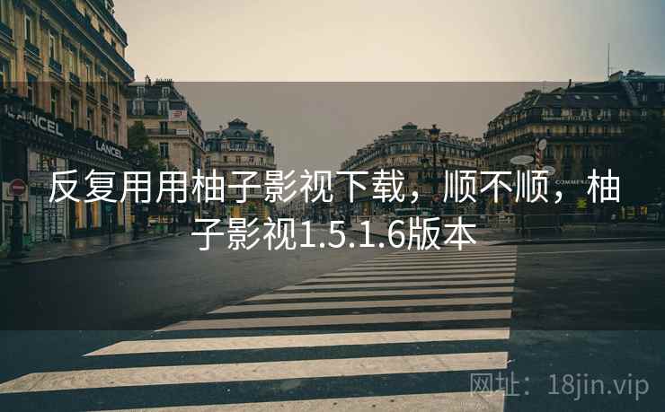 反复用用柚子影视下载,顺不顺,柚子影视1.5.1.6版本 反复用用柚子影视下载,顺不顺,柚子影视1.5.1.6版本