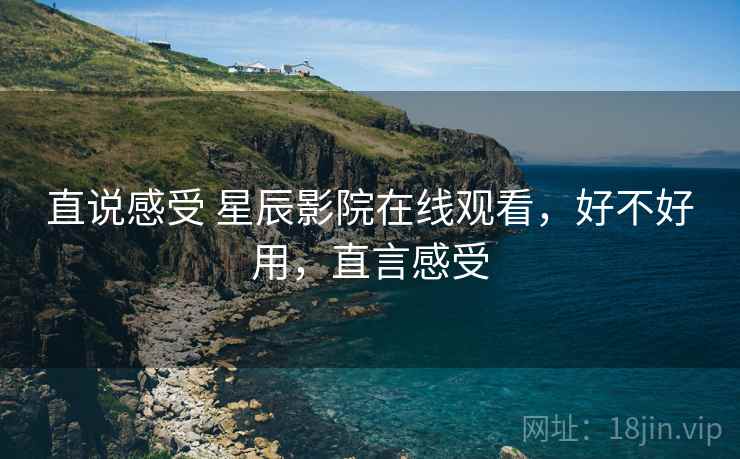 直说感受 星辰影院在线观看,好不好用,直言感受 直说感受 星辰影院在线观看,好不好用,直言感受