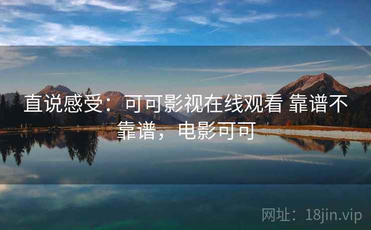 直说感受:可可影视在线观看 靠谱不靠谱,电影可可 直说感受:可可影视在线观看 靠谱不靠谱,电影可可