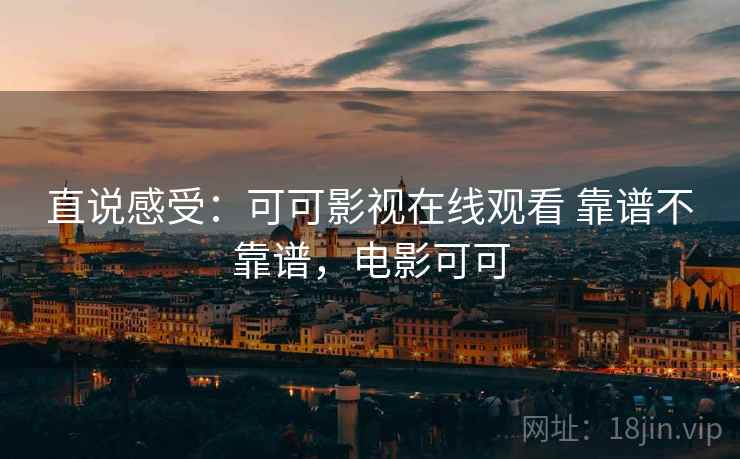 直说感受:可可影视在线观看 靠谱不靠谱,电影可可 直说感受:可可影视在线观看 靠谱不靠谱,电影可可