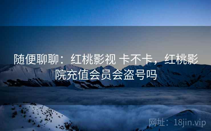 随便聊聊:红桃影视 卡不卡,红桃影院充值会员会盗号吗 随便聊聊:红桃影视 卡不卡,红桃影院充值会员会盗号吗