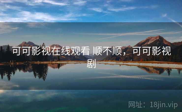 可可影视在线观看 顺不顺,可可影视剧 可可影视在线观看 顺不顺,可可影视剧