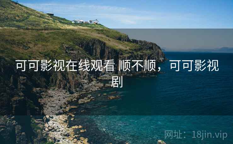 可可影视在线观看 顺不顺,可可影视剧 可可影视在线观看 顺不顺,可可影视剧