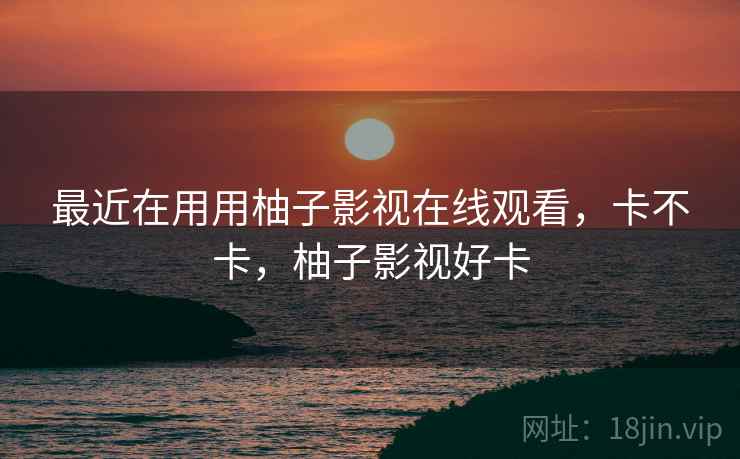 最近在用用柚子影视在线观看,卡不卡,柚子影视好卡 最近在用用柚子影视在线观看,卡不卡,柚子影视好卡