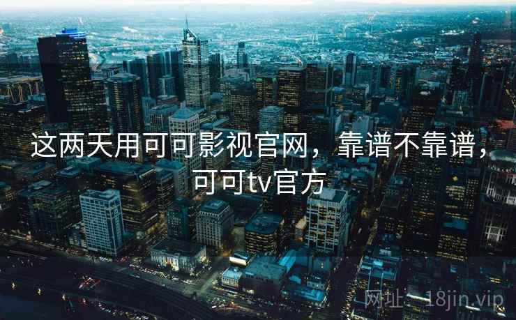 这两天用可可影视官网,靠谱不靠谱,可可tv官方 这两天用可可影视官网,靠谱不靠谱,可可tv官方