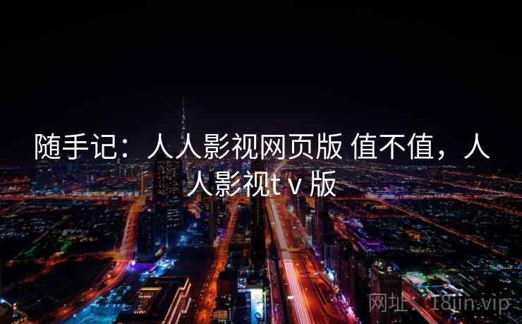 随手记:人人影视网页版 值不值,人人影视tⅴ版 随手记:人人影视网页版 值不值,人人影视tⅴ版