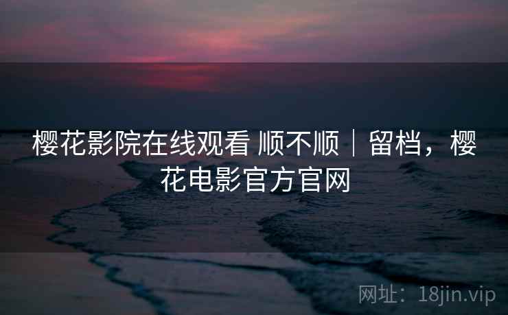 樱花影院在线观看 顺不顺|留档,樱花电影官方官网 樱花影院在线观看 顺不顺|留档,樱花电影官方官网