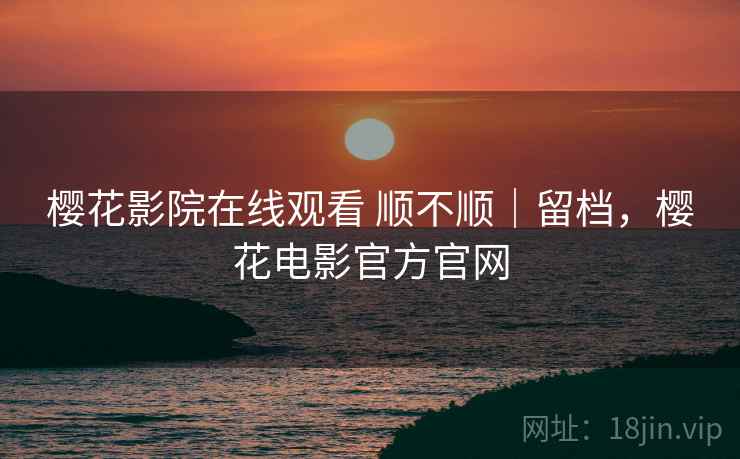 樱花影院在线观看 顺不顺|留档,樱花电影官方官网 樱花影院在线观看 顺不顺|留档,樱花电影官方官网