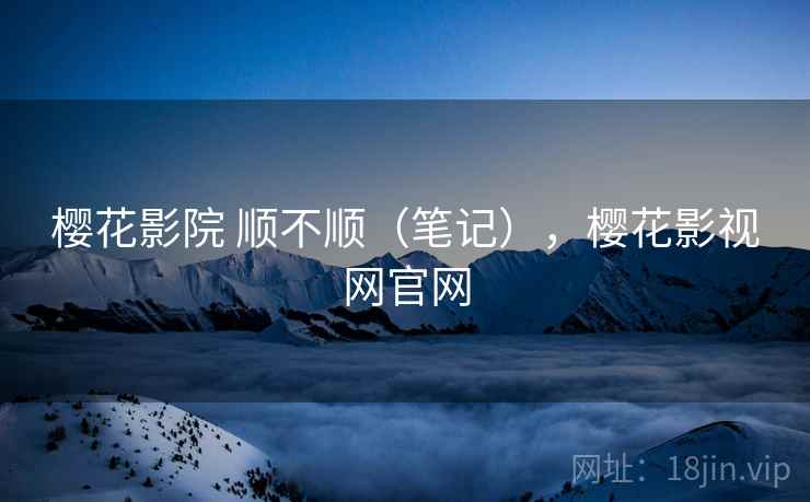 樱花影院 顺不顺(笔记),樱花影视网官网 樱花影院 顺不顺(笔记),樱花影视网官网