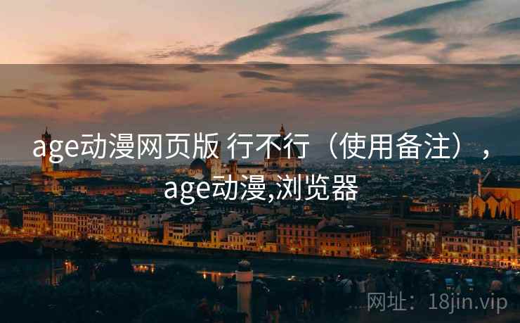 age动漫网页版 行不行(使用备注),age动漫,浏览器 age动漫网页版 行不行(使用备注),age动漫,浏览器