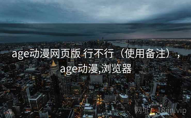 age动漫网页版 行不行(使用备注),age动漫,浏览器 age动漫网页版 行不行(使用备注),age动漫,浏览器