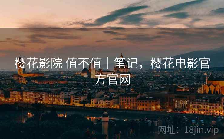 樱花影院 值不值｜笔记，樱花电影官方官网