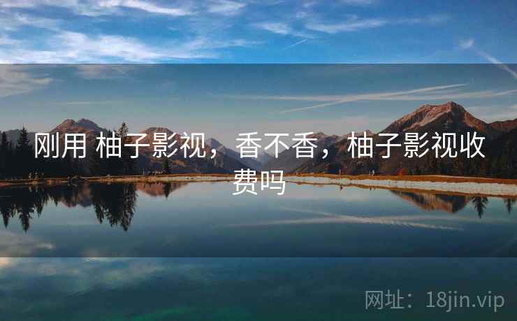 刚用 柚子影视,香不香,柚子影视收费吗 刚用 柚子影视,香不香,柚子影视收费吗