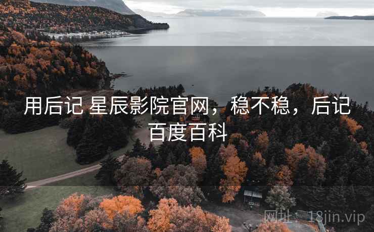 用后记 星辰影院官网,稳不稳,后记百度百科 用后记 星辰影院官网,稳不稳,后记百度百科