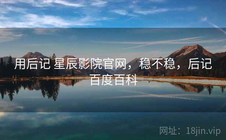用后记 星辰影院官网,稳不稳,后记百度百科 用后记 星辰影院官网,稳不稳,后记百度百科