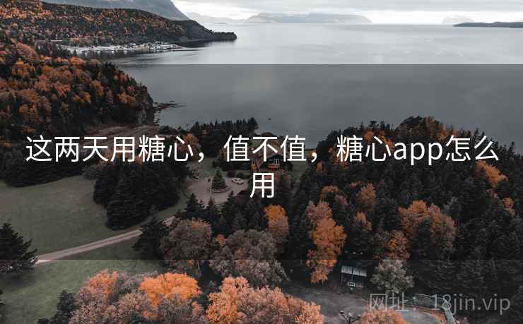 这两天用糖心,值不值,糖心app怎么用 这两天用糖心,值不值,糖心app怎么用