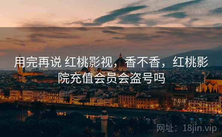 用完再说 红桃影视,香不香,红桃影院充值会员会盗号吗 用完再说 红桃影视,香不香,红桃影院充值会员会盗号吗