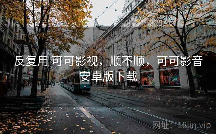 反复用 可可影视,顺不顺,可可影音安卓版下载 反复用 可可影视,顺不顺,可可影音安卓版下载